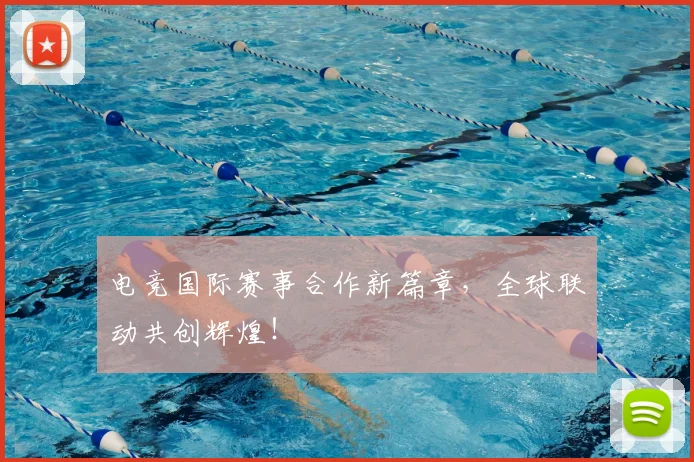 电竞国际赛事合作新篇章,全球联动共创辉煌!