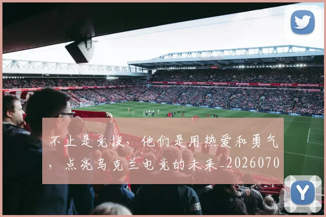 不止是竞技，他们是用热爱和勇气，点亮乌克兰电竞的未来_20260702175138