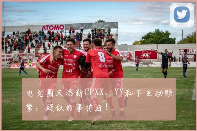 电竞圈又添新CPXX、YY私下互动频繁,疑似好事将近!