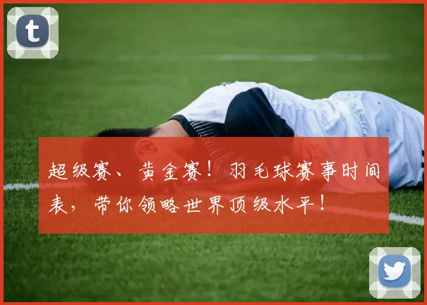 超级赛、黄金赛！羽毛球赛事时间表，带你领略世界顶级水平！