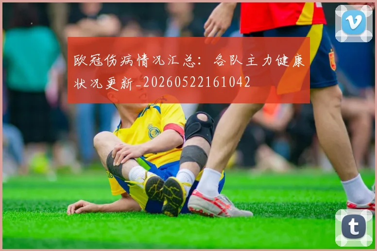 欧冠伤病情况汇总：各队主力健康状况更新_20260522161042