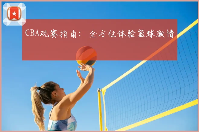 CBA观赛指南:全方位体验篮球激情
