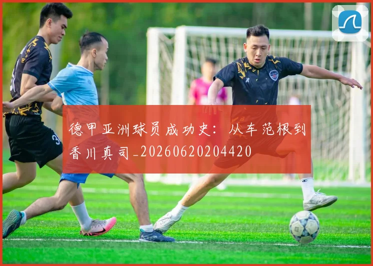德甲亚洲球员成功史：从车范根到香川真司_20260620204420