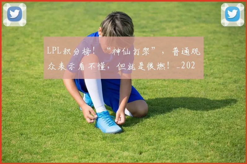 LPL积分榜！“神仙打架”，普通观众表示看不懂，但就是很燃！_20260529150000