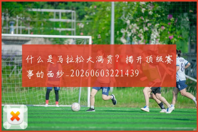 什么是马拉松大满贯？揭开顶级赛事的面纱_20260603221439