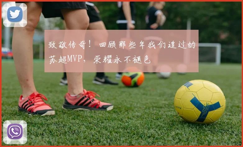 致敬传奇!回顾那些年我们追过的苏超MVP,荣耀永不褪色