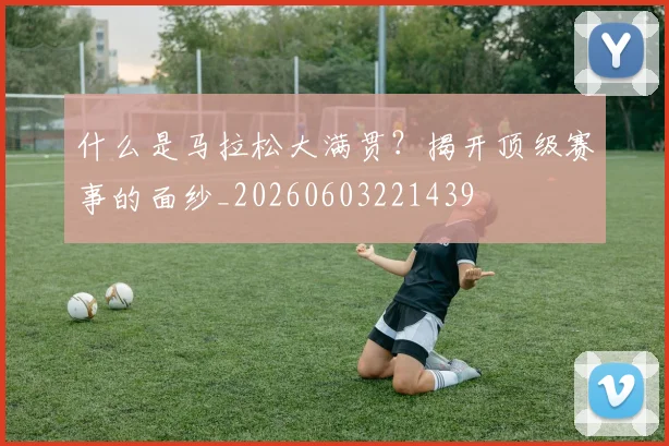 什么是马拉松大满贯?揭开顶级赛事的面纱_20260603221439