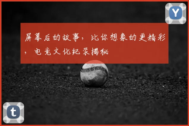 屏幕后的故事,比你想象的更精彩,电竞文化纪录揭秘