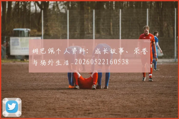 姆巴佩个人资料：成长故事、荣誉与场外生活_20260522160538