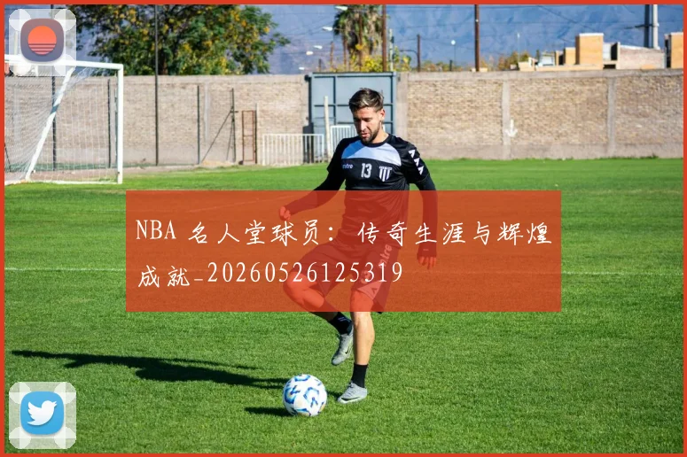 NBA 名人堂球员:传奇生涯与辉煌成就_20260526125319