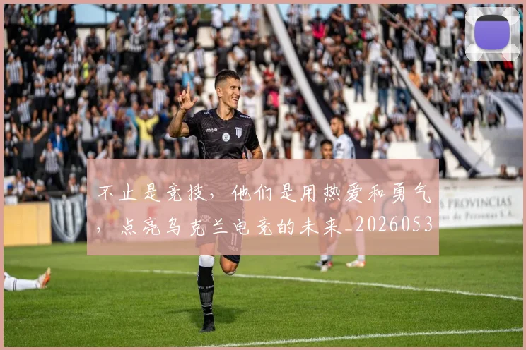 不止是竞技，他们是用热爱和勇气，点亮乌克兰电竞的未来_20260531151337_20260702175139