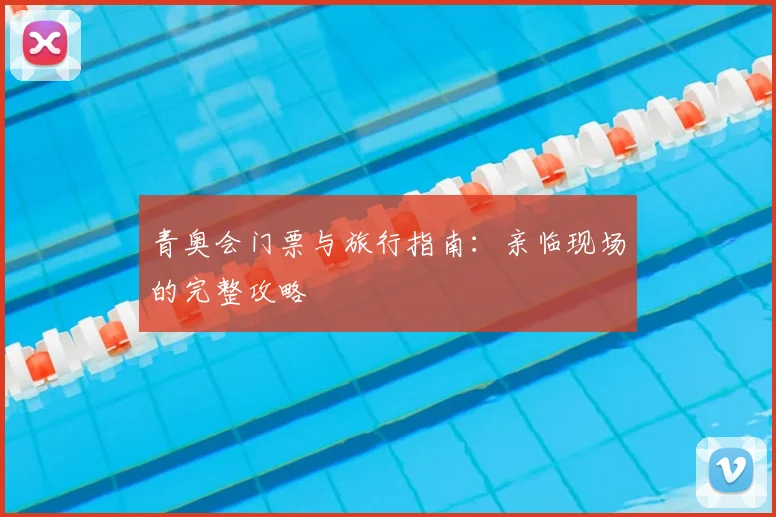 青奥会门票与旅行指南:亲临现场的完整攻略