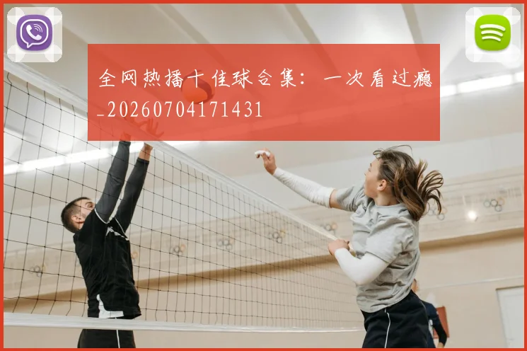 全网热播十佳球合集:一次看过瘾_20260704171431