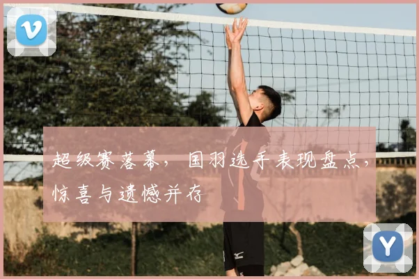 超级赛落幕,国羽选手表现盘点,惊喜与遗憾并存