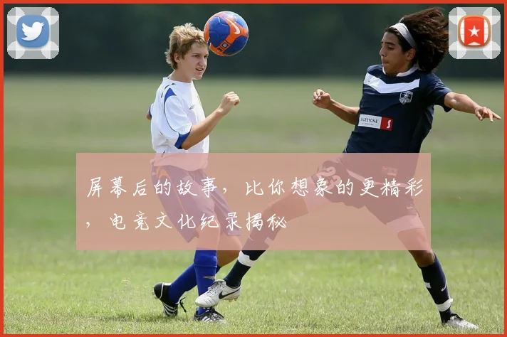 屏幕后的故事,比你想象的更精彩,电竞文化纪录揭秘