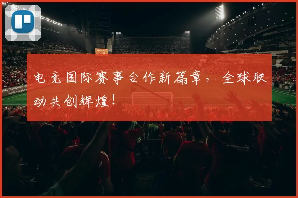 电竞国际赛事合作新篇章，全球联动共创辉煌！