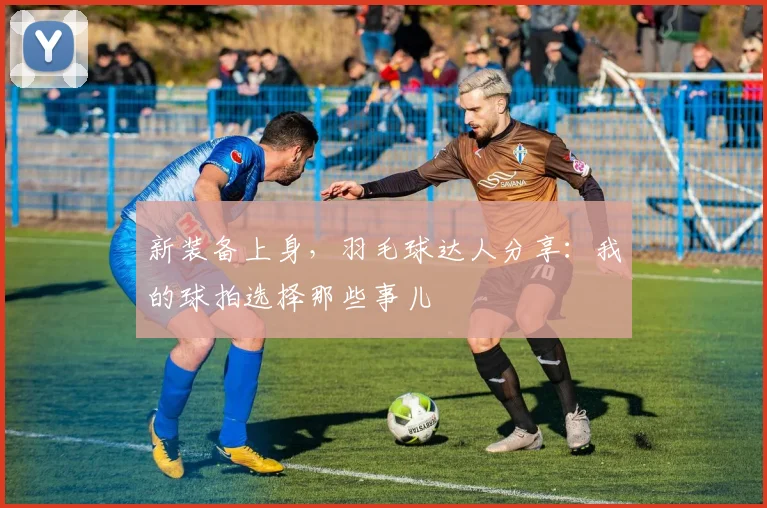 新装备上身，羽毛球达人分享：我的球拍选择那些事儿