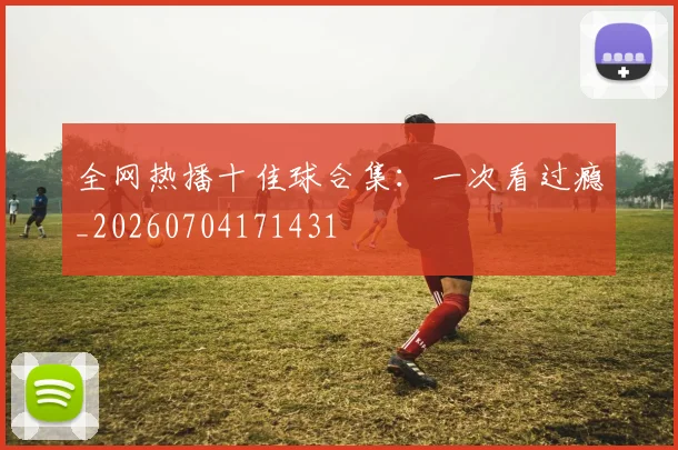 全网热播十佳球合集:一次看过瘾_20260704171431