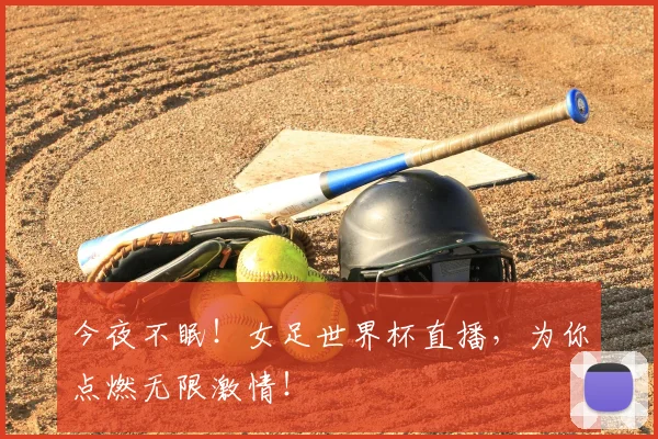 今夜不眠！女足世界杯直播，为你点燃无限激情！
