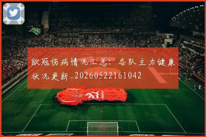 欧冠伤病情况汇总：各队主力健康状况更新_20260522161042