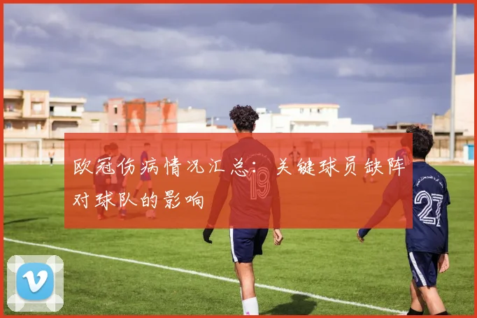 欧冠伤病情况汇总：关键球员缺阵对球队的影响
