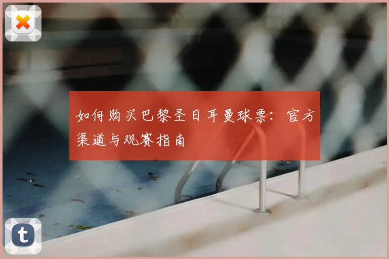 如何购买巴黎圣日耳曼球票：官方渠道与观赛指南
