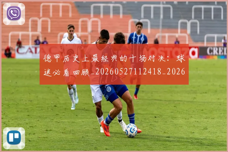 德甲历史上最经典的十场对决:球迷必看回顾_20260527112418_20260707153631