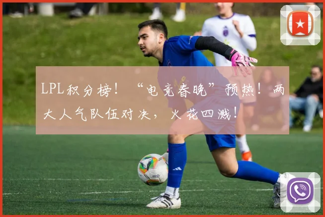 LPL积分榜!“电竞春晚”预热!两大人气队伍对决,火花四溅!