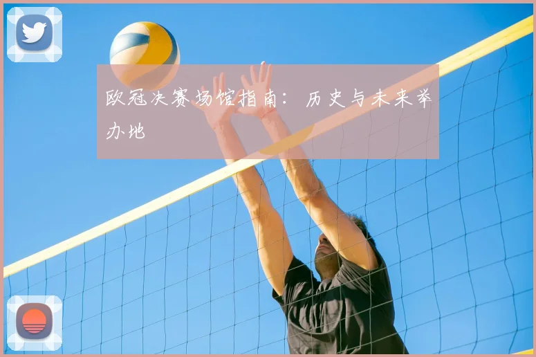 欧冠决赛场馆指南:历史与未来举办地