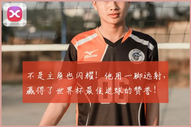 不是主角也闪耀!他用一脚远射,赢得了世界杯最佳进球的赞誉!