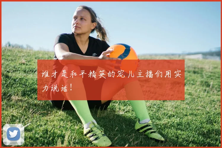 谁才是和平精英的宠儿主播们用实力说话！