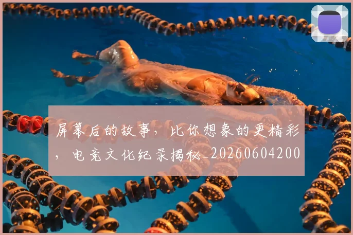 屏幕后的故事,比你想象的更精彩,电竞文化纪录揭秘_20260604200311