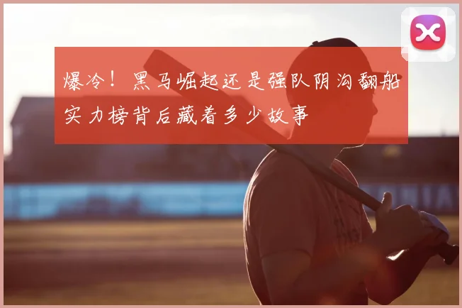 爆冷!黑马崛起还是强队阴沟翻船实力榜背后藏着多少故事