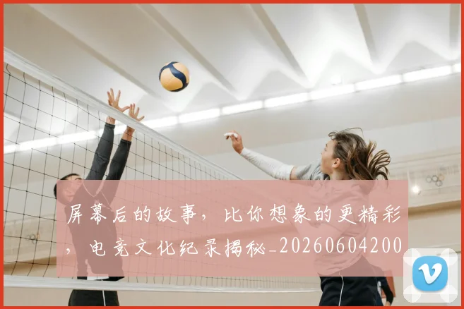 屏幕后的故事，比你想象的更精彩，电竞文化纪录揭秘_20260604200311