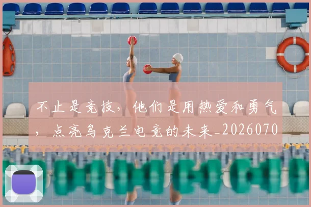 不止是竞技，他们是用热爱和勇气，点亮乌克兰电竞的未来_20260702175138