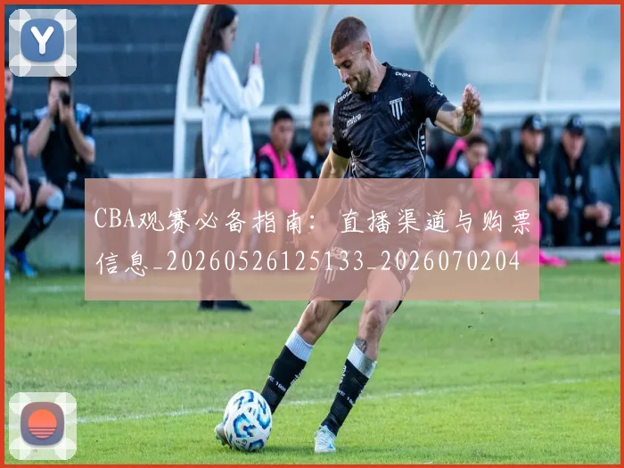 CBA观赛必备指南:直播渠道与购票信息_20260526125133_20260702040907
